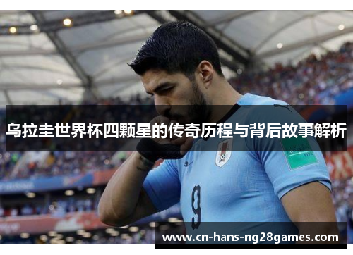 乌拉圭世界杯四颗星的传奇历程与背后故事解析 乌拉圭世界杯四颗星的传奇历程与背后故事解析