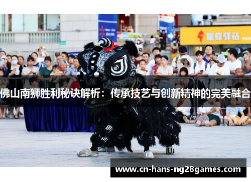 佛山南狮胜利秘诀解析:传承技艺与创新精神的完美融合 佛山南狮胜利秘诀解析:传承技艺与创新精神的完美融合
