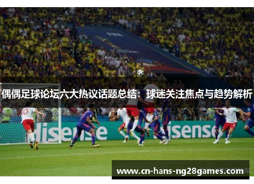 偶偶足球论坛六大热议话题总结：球迷关注焦点与趋势解析