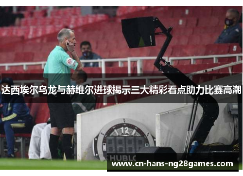 达西埃尔乌龙与赫维尔进球揭示三大精彩看点助力比赛高潮