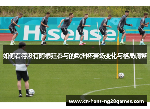 如何看待没有阿根廷参与的欧洲杯赛场变化与格局调整 如何看待没有阿根廷参与的欧洲杯赛场变化与格局调整