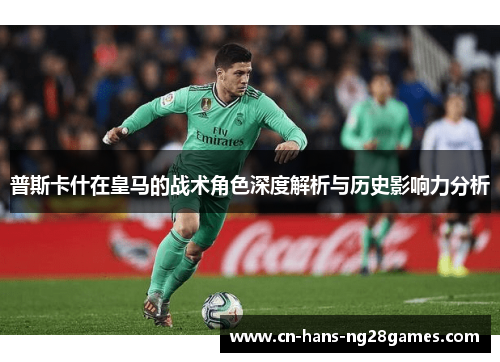 普斯卡什在皇马的战术角色深度解析与历史影响力分析