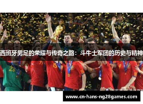 西班牙男足的荣耀与传奇之路：斗牛士军团的历史与精神
