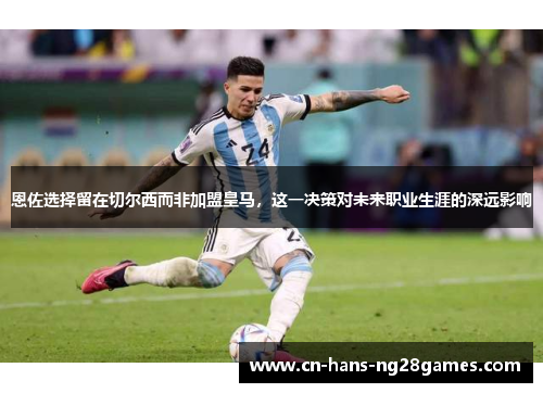 恩佐选择留在切尔西而非加盟皇马,这一决策对未来职业生涯的深远影响 恩佐选择留在切尔西而非加盟皇马,这一决策对未来职业生涯的深远影响