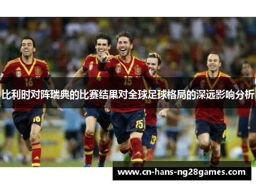 比利时对阵瑞典的比赛结果对全球足球格局的深远影响分析 比利时对阵瑞典的比赛结果对全球足球格局的深远影响分析