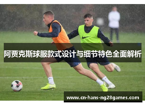 阿贾克斯球服款式设计与细节特色全面解析 阿贾克斯球服款式设计与细节特色全面解析
