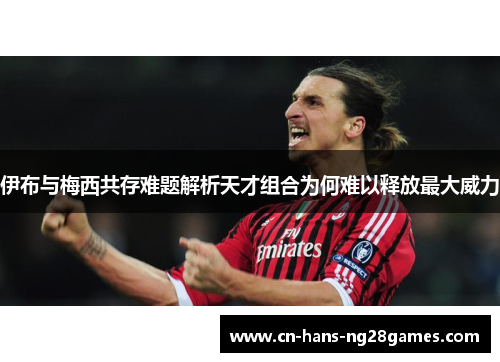 伊布与梅西共存难题解析天才组合为何难以释放最大威力 伊布与梅西共存难题解析天才组合为何难以释放最大威力