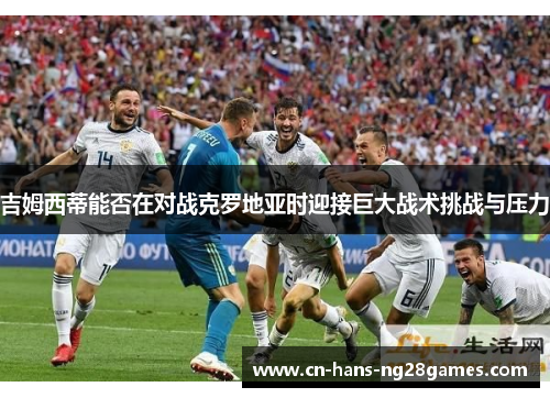 吉姆西蒂能否在对战克罗地亚时迎接巨大战术挑战与压力 吉姆西蒂能否在对战克罗地亚时迎接巨大战术挑战与压力