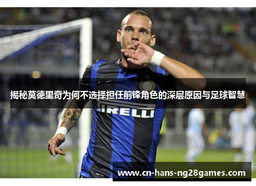 揭秘莫德里奇为何不选择担任前锋角色的深层原因与足球智慧 揭秘莫德里奇为何不选择担任前锋角色的深层原因与足球智慧