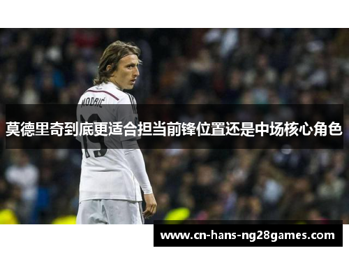 莫德里奇到底更适合担当前锋位置还是中场核心角色