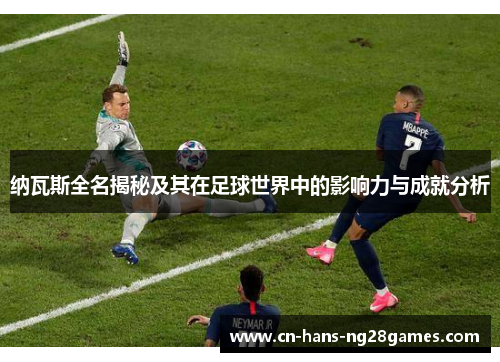 纳瓦斯全名揭秘及其在足球世界中的影响力与成就分析 纳瓦斯全名揭秘及其在足球世界中的影响力与成就分析