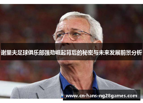 谢里夫足球俱乐部强劲崛起背后的秘密与未来发展前景分析 谢里夫足球俱乐部强劲崛起背后的秘密与未来发展前景分析