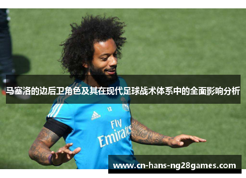 马塞洛的边后卫角色及其在现代足球战术体系中的全面影响分析 马塞洛的边后卫角色及其在现代足球战术体系中的全面影响分析