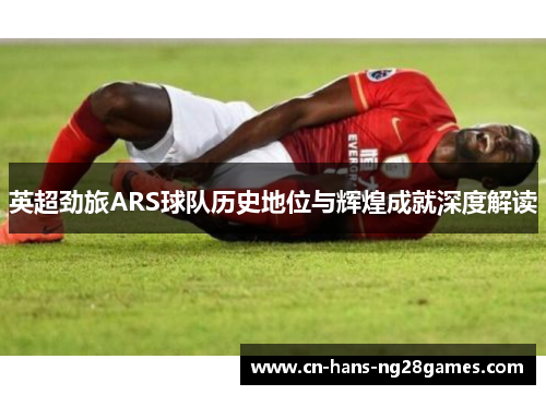 英超劲旅ARS球队历史地位与辉煌成就深度解读