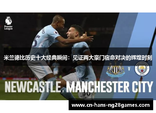 米兰德比历史十大经典瞬间：见证两大豪门宿命对决的辉煌时刻