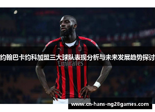 约翰巴卡约科加盟三大球队表现分析与未来发展趋势探讨 约翰巴卡约科加盟三大球队表现分析与未来发展趋势探讨