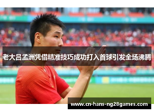 老大吕孟洲凭借精准技巧成功打入首球引发全场沸腾