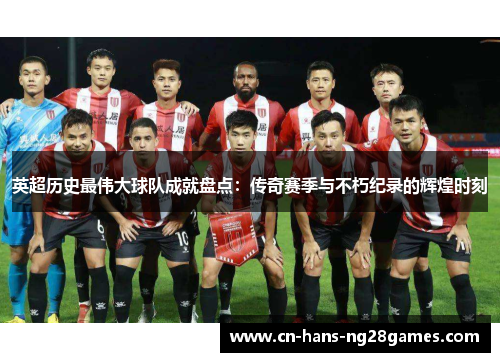 英超历史最伟大球队成就盘点:传奇赛季与不朽纪录的辉煌时刻 英超历史最伟大球队成就盘点:传奇赛季与不朽纪录的辉煌时刻