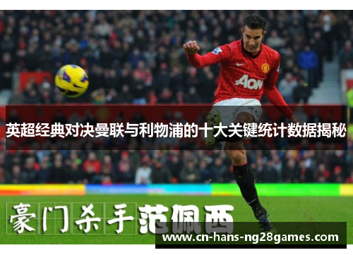 英超经典对决曼联与利物浦的十大关键统计数据揭秘 英超经典对决曼联与利物浦的十大关键统计数据揭秘