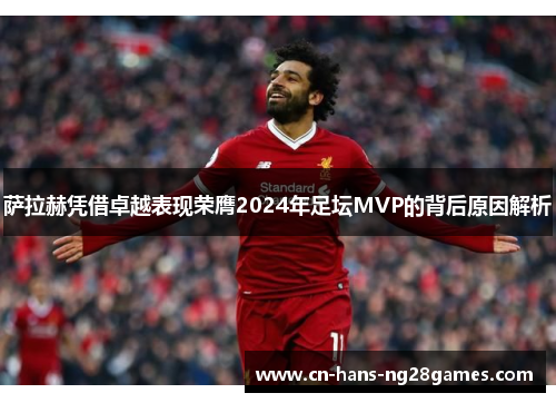 萨拉赫凭借卓越表现荣膺2024年足坛MVP的背后原因解析