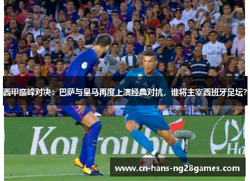西甲巅峰对决:巴萨与皇马再度上演经典对抗,谁将主宰西班牙足坛? 西甲巅峰对决:巴萨与皇马再度上演经典对抗,谁将主宰西班牙足坛?