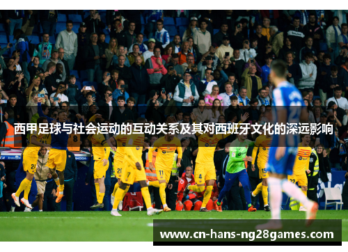 西甲足球与社会运动的互动关系及其对西班牙文化的深远影响