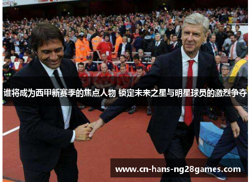 谁将成为西甲新赛季的焦点人物 锁定未来之星与明星球员的激烈争夺
