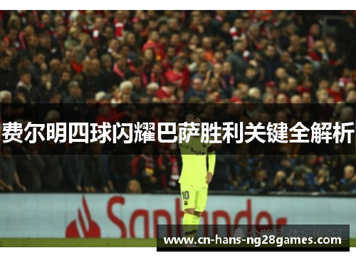 费尔明四球闪耀巴萨胜利关键全解析 费尔明四球闪耀巴萨胜利关键全解析