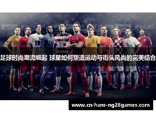 足球时尚潮流崛起 球星如何塑造运动与街头风尚的完美结合 足球时尚潮流崛起 球星如何塑造运动与街头风尚的完美结合