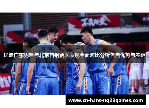 辽篮广东男篮与北京首钢赛季表现全面对比分析各自优势与差距 辽篮广东男篮与北京首钢赛季表现全面对比分析各自优势与差距
