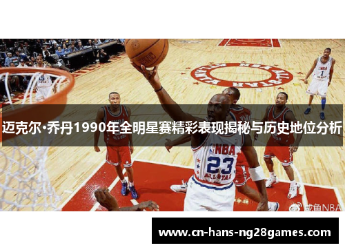 迈克尔·乔丹1990年全明星赛精彩表现揭秘与历史地位分析