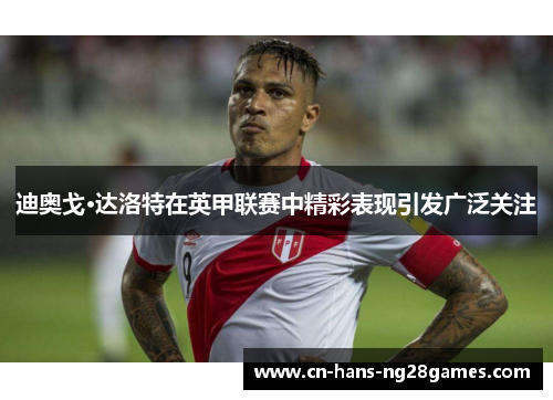 迪奥戈·达洛特在英甲联赛中精彩表现引发广泛关注 迪奥戈·达洛特在英甲联赛中精彩表现引发广泛关注