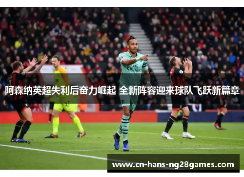 阿森纳英超失利后奋力崛起 全新阵容迎来球队飞跃新篇章
