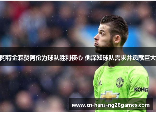 阿特金森赞阿伦为球队胜利核心 他深知球队需求并贡献巨大 阿特金森赞阿伦为球队胜利核心 他深知球队需求并贡献巨大