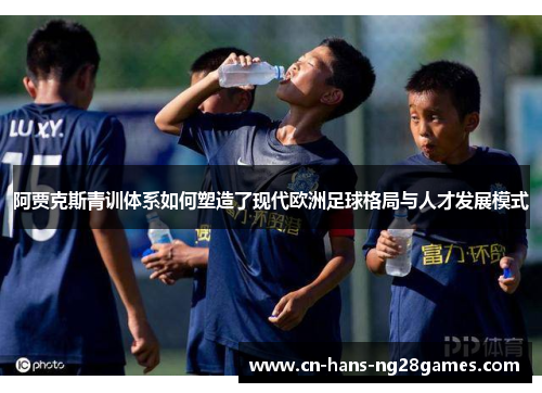 阿贾克斯青训体系如何塑造了现代欧洲足球格局与人才发展模式