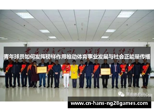 青年球员如何发挥榜样作用推动体育事业发展与社会正能量传播 青年球员如何发挥榜样作用推动体育事业发展与社会正能量传播