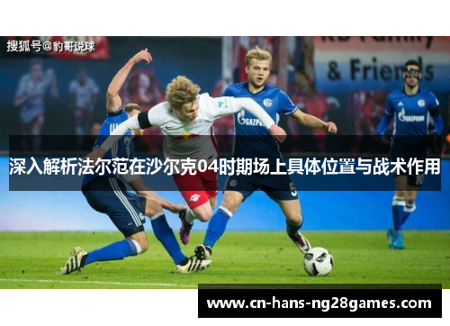 深入解析法尔范在沙尔克04时期场上具体位置与战术作用