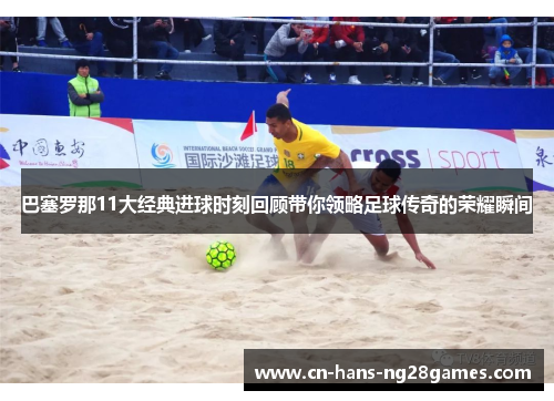 巴塞罗那11大经典进球时刻回顾带你领略足球传奇的荣耀瞬间 巴塞罗那11大经典进球时刻回顾带你领略足球传奇的荣耀瞬间