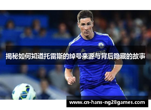 揭秘如何知道托雷斯的绰号来源与背后隐藏的故事 揭秘如何知道托雷斯的绰号来源与背后隐藏的故事