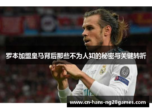 罗本加盟皇马背后那些不为人知的秘密与关键转折