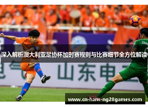 深入解析澳大利亚足协杯加时赛规则与比赛细节全方位解读 深入解析澳大利亚足协杯加时赛规则与比赛细节全方位解读