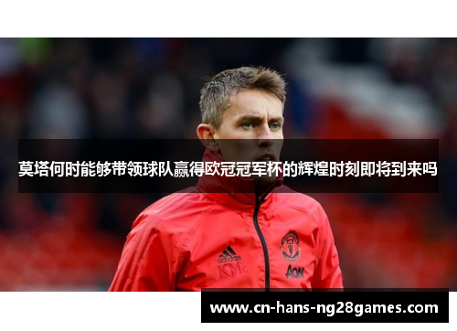 莫塔何时能够带领球队赢得欧冠冠军杯的辉煌时刻即将到来吗 莫塔何时能够带领球队赢得欧冠冠军杯的辉煌时刻即将到来吗