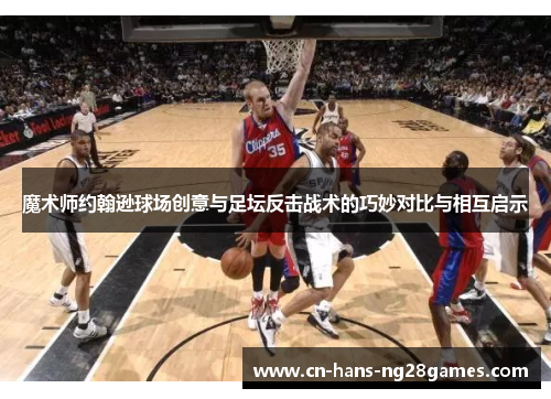魔术师约翰逊球场创意与足坛反击战术的巧妙对比与相互启示 魔术师约翰逊球场创意与足坛反击战术的巧妙对比与相互启示