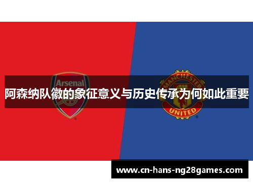 阿森纳队徽的象征意义与历史传承为何如此重要 阿森纳队徽的象征意义与历史传承为何如此重要