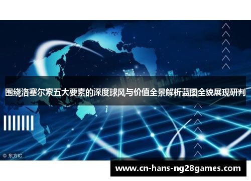围绕洛塞尔索五大要素的深度球风与价值全景解析蓝图全貌展现研判