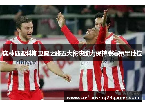 奥林匹亚科斯卫冕之路五大秘诀助力保持联赛冠军地位 奥林匹亚科斯卫冕之路五大秘诀助力保持联赛冠军地位