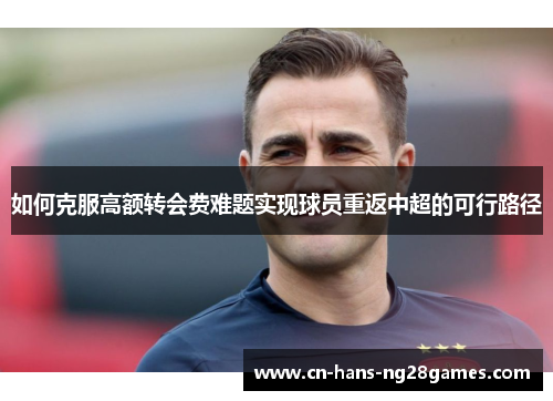如何克服高额转会费难题实现球员重返中超的可行路径