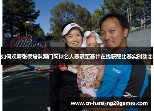 如何观看张德培队澳门网球名人赛冠军赛并在线获取比赛实时动态