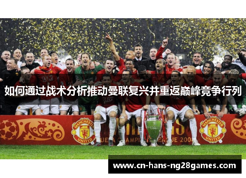 如何通过战术分析推动曼联复兴并重返巅峰竞争行列 如何通过战术分析推动曼联复兴并重返巅峰竞争行列