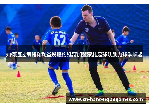 如何通过策略和利益说服约维奇加盟蒙扎足球队助力球队崛起